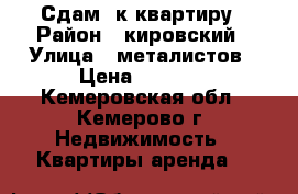 Сдам 1к квартиру › Район ­ кировский › Улица ­ металистов › Цена ­ 7 000 - Кемеровская обл., Кемерово г. Недвижимость » Квартиры аренда   